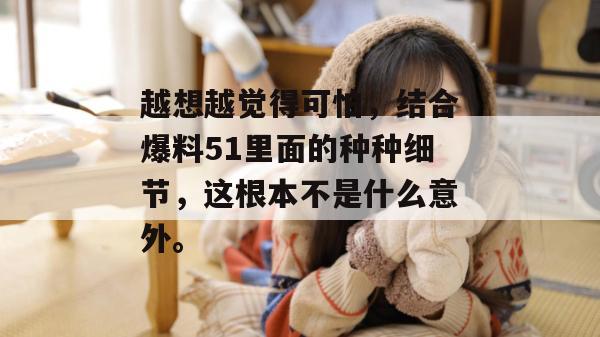 越想越觉得可怕，结合爆料51里面的种种细节，这根本不是什么意外。