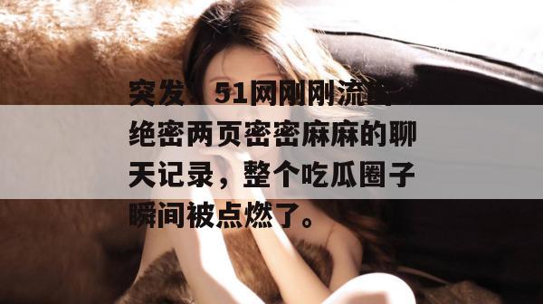 突发！51网刚刚流出绝密两页密密麻麻的聊天记录，整个吃瓜圈子瞬间被点燃了。