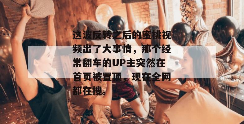 这波反转之后的蜜桃视频出了大事情，那个经常翻车的UP主突然在首页被置顶，现在全网都在搜。
