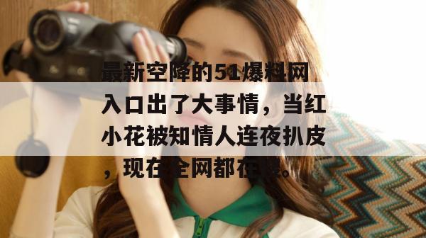 最新空降的51爆料网入口出了大事情，当红小花被知情人连夜扒皮，现在全网都在搜。
