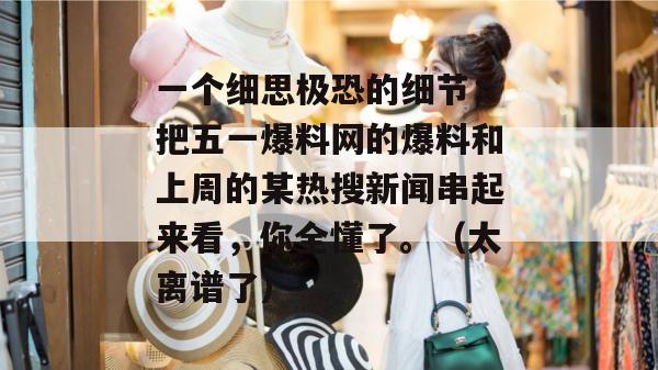 一个细思极恐的细节：把五一爆料网的爆料和上周的某热搜新闻串起来看，你全懂了。（太离谱了）