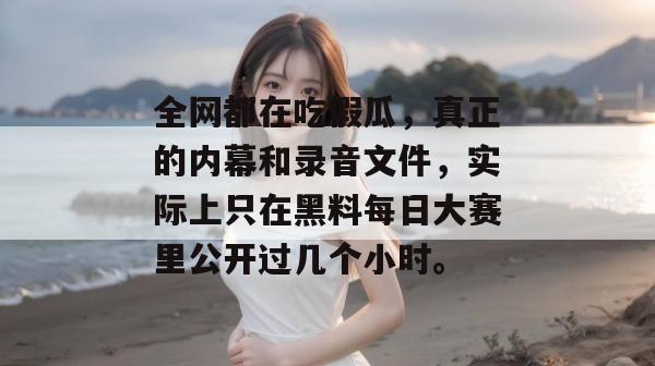 全网都在吃假瓜，真正的内幕和录音文件，实际上只在黑料每日大赛里公开过几个小时。