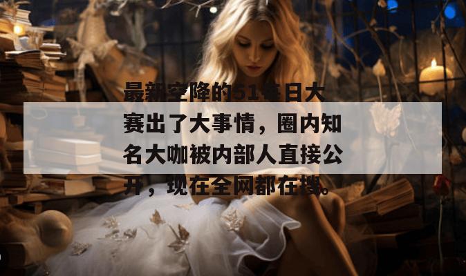 最新空降的51每日大赛出了大事情，圈内知名大咖被内部人直接公开，现在全网都在搜。
