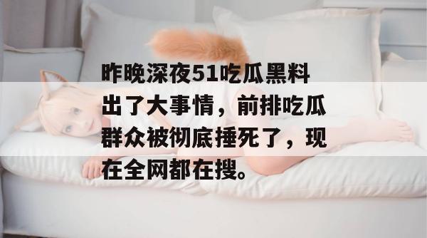 昨晚深夜51吃瓜黑料出了大事情，前排吃瓜群众被彻底捶死了，现在全网都在搜。