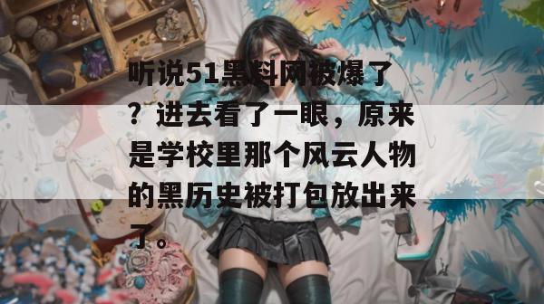 听说51黑料网被爆了？进去看了一眼，原来是学校里那个风云人物的黑历史被打包放出来了。