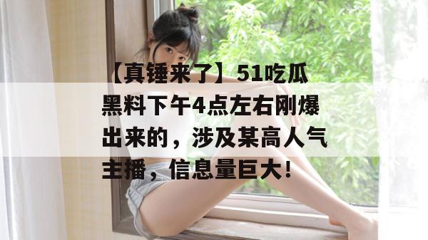 【真锤来了】51吃瓜黑料下午4点左右刚爆出来的，涉及某高人气主播，信息量巨大！