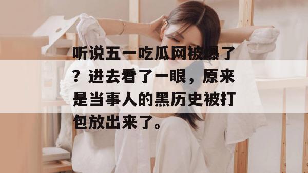 听说五一吃瓜网被爆了？进去看了一眼，原来是当事人的黑历史被打包放出来了。