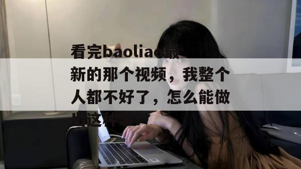 看完baoliao最新的那个视频，我整个人都不好了，怎么能做出这种事？