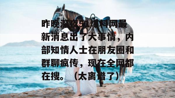 昨晚深夜51爆料网最新消息出了大事情，内部知情人士在朋友圈和群聊疯传，现在全网都在搜。（太离谱了）