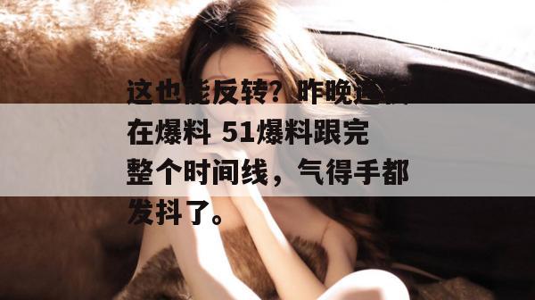 这也能反转?昨晚连夜在爆料 51爆料跟完整个时间线,气得手都发抖了。 这也能反转?昨晚连夜在爆料 51爆料跟完整个时间线,气得手都发抖了。