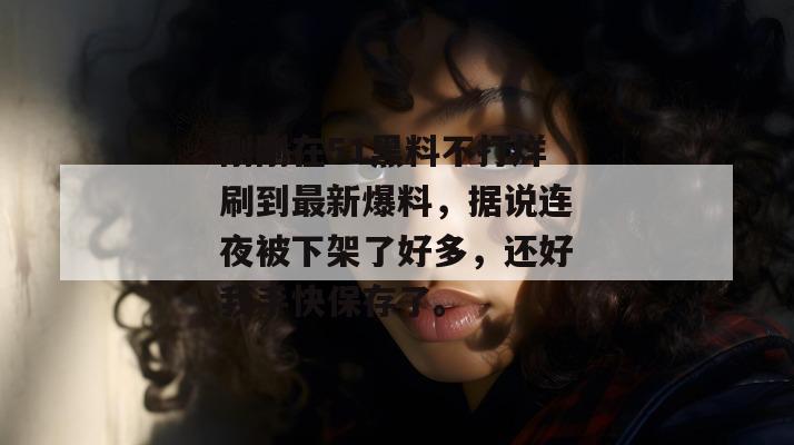 刚刚在51黑料不打烊刷到最新爆料,据说连夜被下架了好多,还好我手快保存了。 刚刚在51黑料不打烊刷到最新爆料,据说连夜被下架了好多,还好我手快保存了。