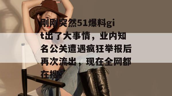 刚刚突然51爆料git出了大事情,业内知名公关遭遇疯狂举报后再次流出,现在全网都在搜。 刚刚突然51爆料git出了大事情,业内知名公关遭遇疯狂举报后再次流出,现在全网都在搜。