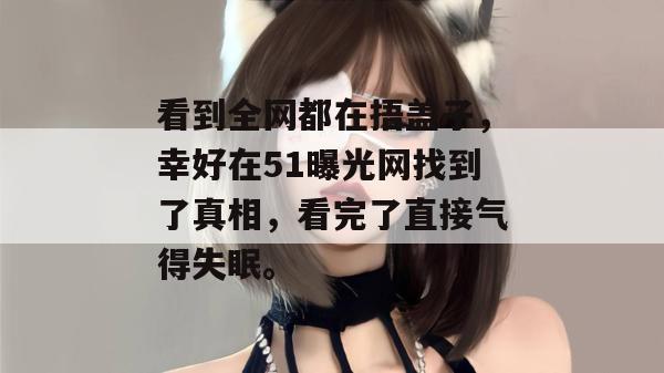 看到全网都在捂盖子，幸好在51曝光网找到了真相，看完了直接气得失眠。