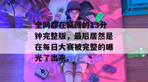 全网都在疯传的13分钟完整版，最后居然是在每日大赛被完整的曝光了出来。