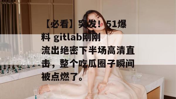 【必看】突发！51爆料 gitlab刚刚流出绝密下半场高清直击，整个吃瓜圈子瞬间被点燃了。
