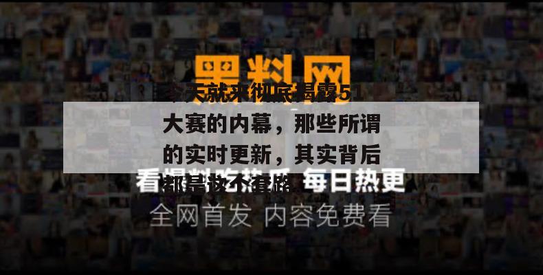 今天就来彻底揭露51大赛的内幕,那些所谓的实时更新,其实背后都是这个套路。 今天就来彻底揭露51大赛的内幕,那些所谓的实时更新,其实背后都是这个套路。