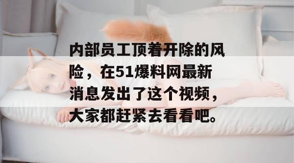 内部员工顶着开除的风险，在51爆料网最新消息发出了这个视频，大家都赶紧去看看吧。