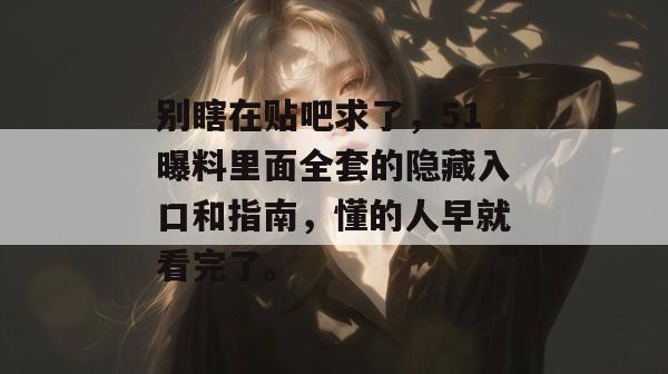 别瞎在贴吧求了，51曝料里面全套的隐藏入口和指南，懂的人早就看完了。