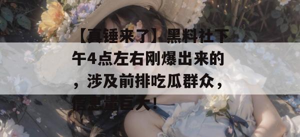 【真锤来了】黑料社下午4点左右刚爆出来的,涉及前排吃瓜群众,信息量巨大! 【真锤来了】黑料社下午4点左右刚爆出来的,涉及前排吃瓜群众,信息量巨大!