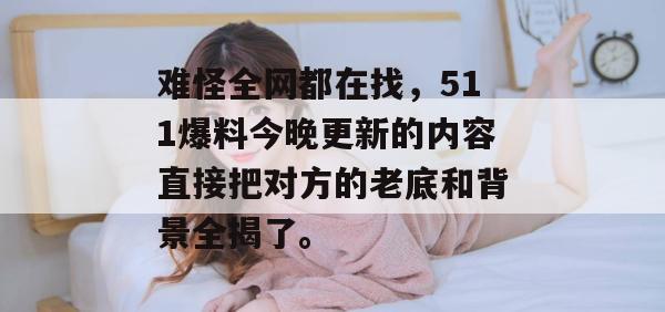 难怪全网都在找,511爆料今晚更新的内容直接把对方的老底和背景全揭了。 难怪全网都在找,511爆料今晚更新的内容直接把对方的老底和背景全揭了。
