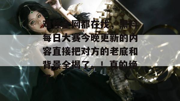 难怪全网都在找,黑料每日大赛今晚更新的内容直接把对方的老底和背景全揭了。!真的绝了 难怪全网都在找,黑料每日大赛今晚更新的内容直接把对方的老底和背景全揭了。!真的绝了