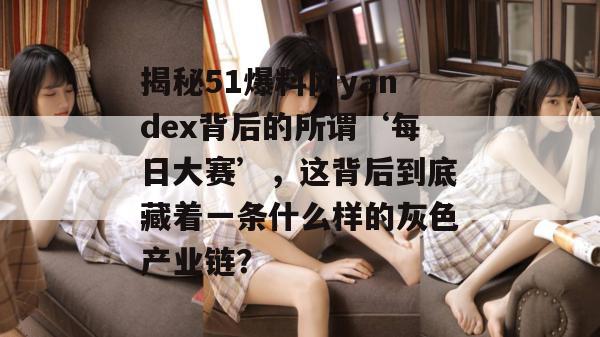 揭秘51爆料网yandex背后的所谓‘每日大赛’,这背后到底藏着一条什么样的灰色产业链? 揭秘51爆料网yandex背后的所谓‘每日大赛’,这背后到底藏着一条什么样的灰色产业链?