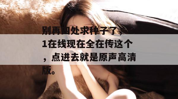 别再四处求种子了，51在线现在全在传这个，点进去就是原声高清版。