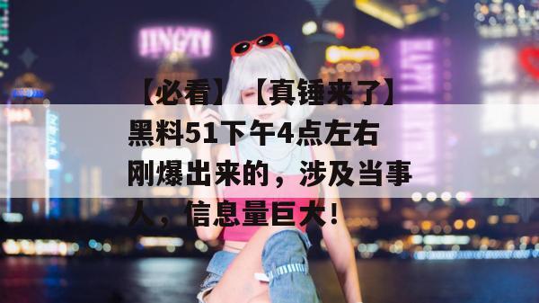 【必看】【真锤来了】黑料51下午4点左右刚爆出来的，涉及当事人，信息量巨大！