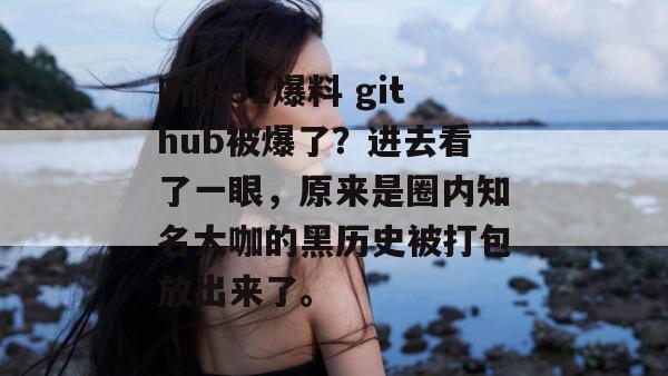 听说51爆料 github被爆了?进去看了一眼,原来是圈内知名大咖的黑历史被打包放出来了。 听说51爆料 github被爆了?进去看了一眼,原来是圈内知名大咖的黑历史被打包放出来了。
