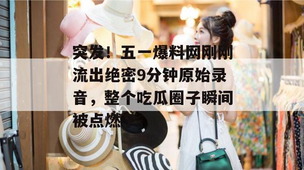 突发！五一爆料网刚刚流出绝密9分钟原始录音，整个吃瓜圈子瞬间被点燃了。