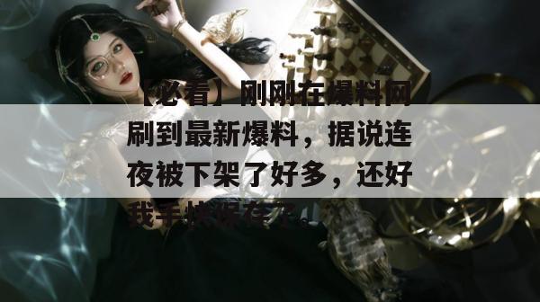【必看】刚刚在爆料网刷到最新爆料，据说连夜被下架了好多，还好我手快保存了。