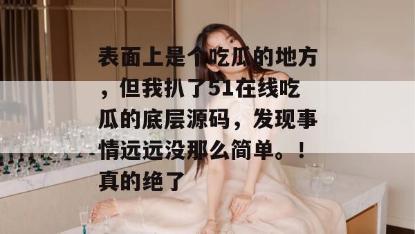 表面上是个吃瓜的地方，但我扒了51在线吃瓜的底层源码，发现事情远远没那么简单。！真的绝了